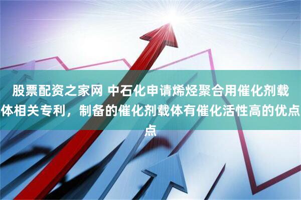 股票配资之家网 中石化申请烯烃聚合用催化剂载体相关专利，制备的催化剂载体有催化活性高的优点