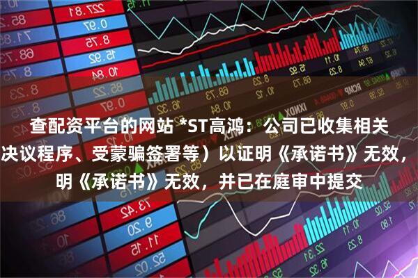 查配资平台的网站 *ST高鸿：公司已收集相关证据（如未经内部决议程序、受蒙骗签署等）以证明《承诺书》无效，并已在庭审中提交