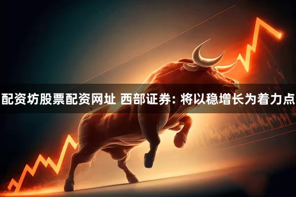 配资坊股票配资网址 西部证券: 将以稳增长为着力点