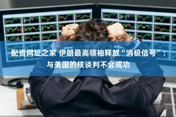 配资网址之家 伊朗最高领袖释放“消极信号”：与美国的核谈判不会成功