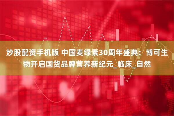 炒股配资手机版 中国麦绿素30周年盛典：博可生物开启国货品牌营养新纪元_临床_自然