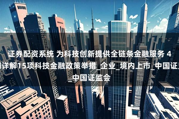 证券配资系统 为科技创新提供全链条金融服务 4部门详解15项科技金融政策举措_企业_境内上市_中国证监会