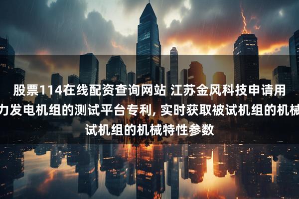股票114在线配资查询网站 江苏金风科技申请用于测试风力发电机组的测试平台专利, 实时获取被试机组的机械特性参数