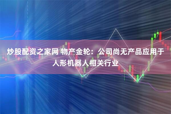 炒股配资之家网 物产金轮：公司尚无产品应用于人形机器人相关行业