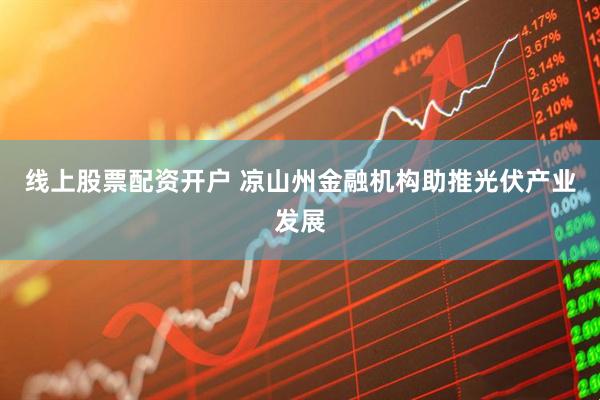 线上股票配资开户 凉山州金融机构助推光伏产业发展