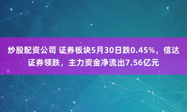 炒股配资公司 证券板块5月30日跌0.45%，信达证券领跌，主力资金净流出7.56亿元