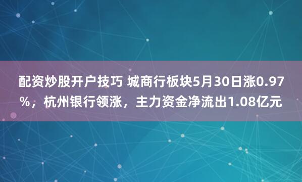 配资炒股开户技巧 城商行板块5月30日涨0.97%，杭州银行领涨，主力资金净流出1.08亿元