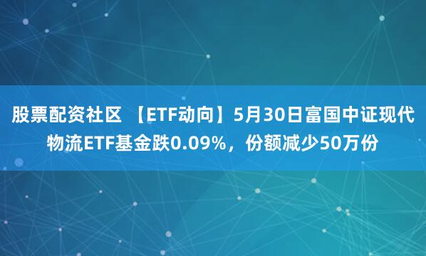 股票配资社区 【ETF动向】5月30日富国中证现代物流ETF基金跌0.09%，份额减少50万份