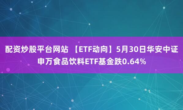 配资炒股平台网站 【ETF动向】5月30日华安中证申万食品饮料ETF基金跌0.64%