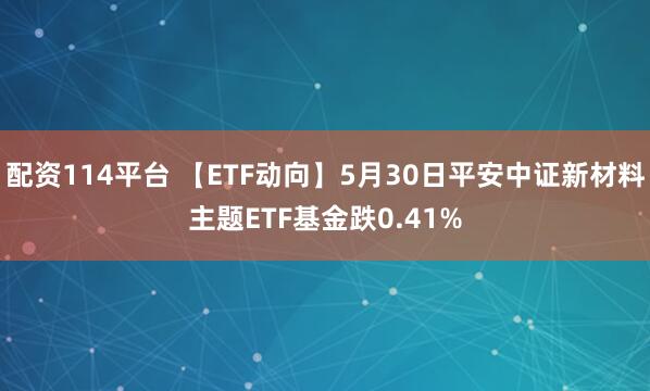 配资114平台 【ETF动向】5月30日平安中证新材料主题ETF基金跌0.41%