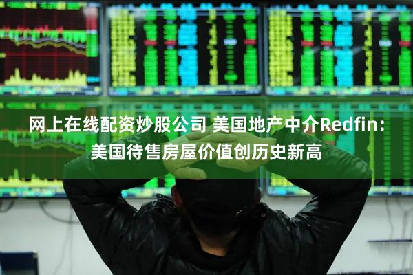 网上在线配资炒股公司 美国地产中介Redfin：美国待售房屋价值创历史新高