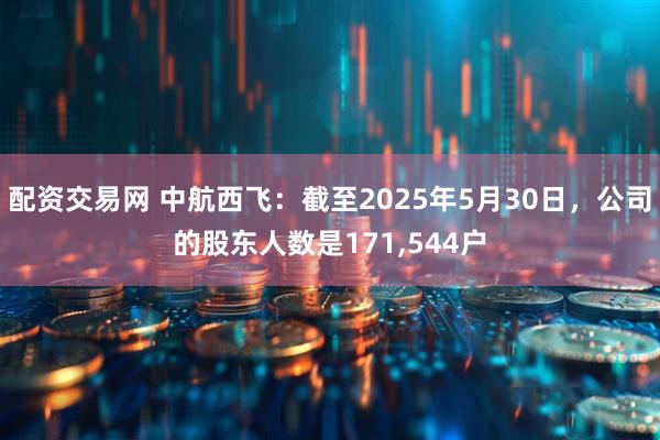 配资交易网 中航西飞：截至2025年5月30日，公司的股东人数是171,544户