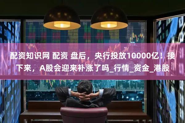 配资知识网 配资 盘后，央行投放10000亿！接下来，A股会迎来补涨了吗_行情_资金_港股
