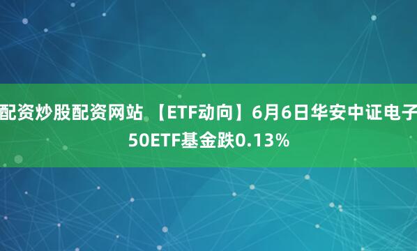 配资炒股配资网站 【ETF动向】6月6日华安中证电子50ETF基金跌0.13%