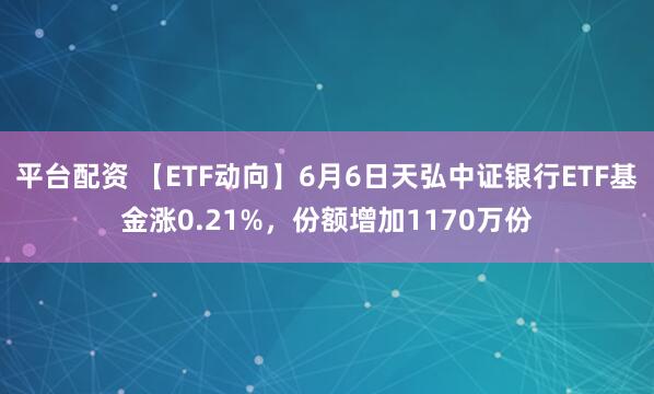 平台配资 【ETF动向】6月6日天弘中证银行ETF基金涨0.21%，份额增加1170万份