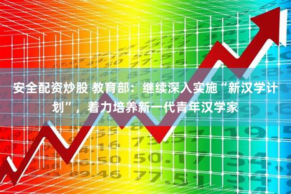 安全配资炒股 教育部：继续深入实施“新汉学计划”，着力培养新一代青年汉学家