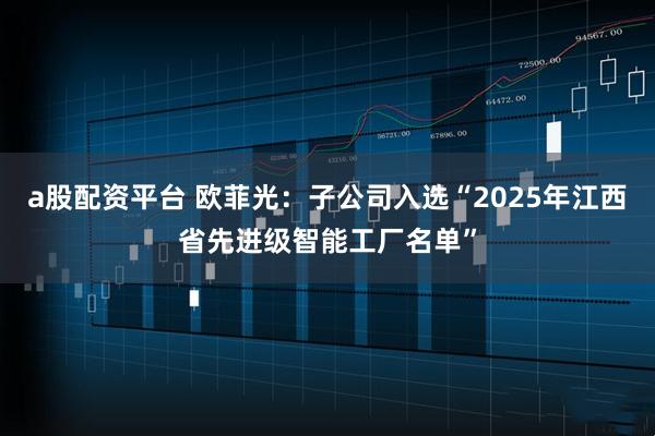 a股配资平台 欧菲光：子公司入选“2025年江西省先进级智能工厂名单”