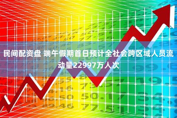 民间配资盘 端午假期首日预计全社会跨区域人员流动量22997万人次
