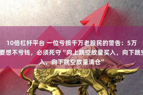 10倍杠杆平台 一位亏损千万老股民的警告：5万以下的散户要想不亏钱，必须死守“向上跳空放量买入，向下跳空放量清仓”