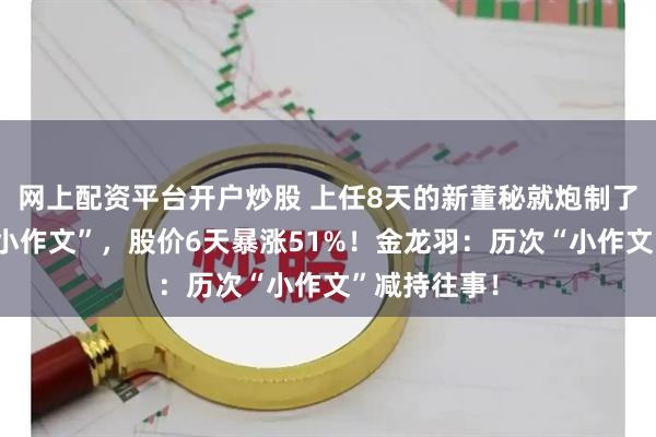 网上配资平台开户炒股 上任8天的新董秘就炮制了一篇官方“小作文”，股价6天暴涨51%！金龙羽：历次“小作文”减持往事！