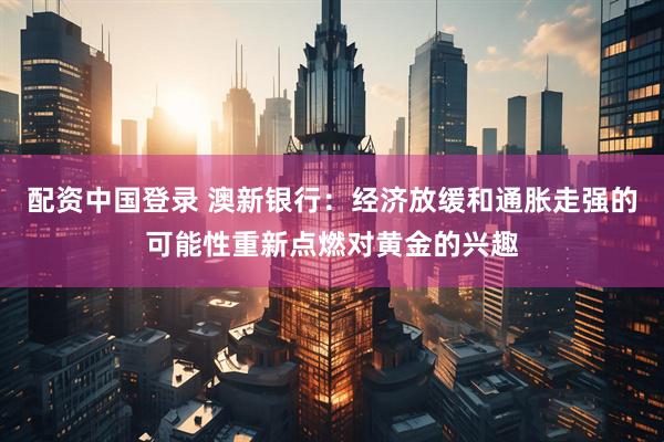 配资中国登录 澳新银行：经济放缓和通胀走强的可能性重新点燃对黄金的兴趣