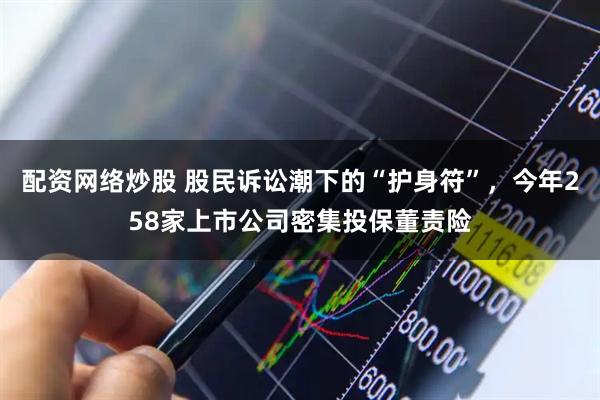 配资网络炒股 股民诉讼潮下的“护身符”，今年258家上市公司密集投保董责险