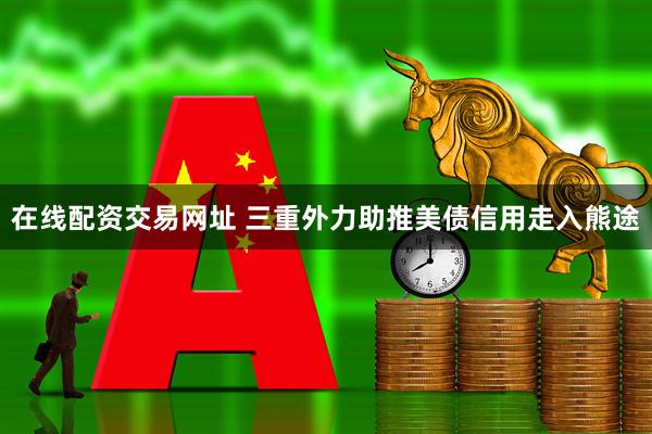 在线配资交易网址 三重外力助推美债信用走入熊途