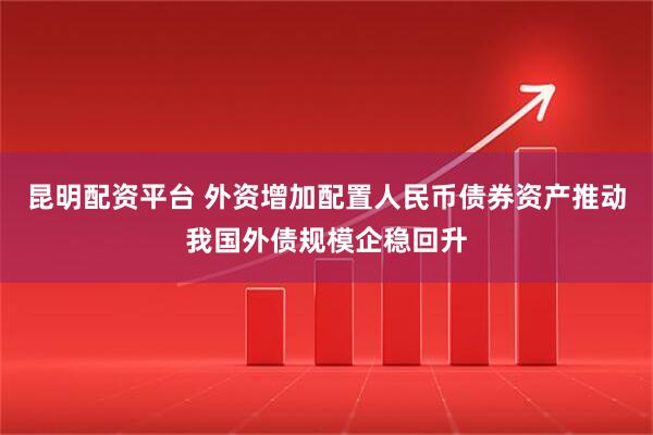 昆明配资平台 外资增加配置人民币债券资产推动我国外债规模企稳回升