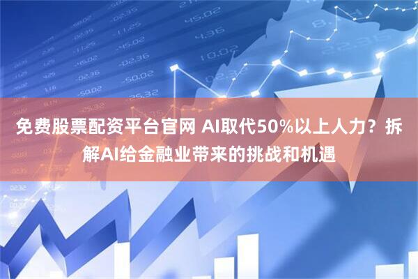 免费股票配资平台官网 AI取代50%以上人力？拆解AI给金融业带来的挑战和机遇