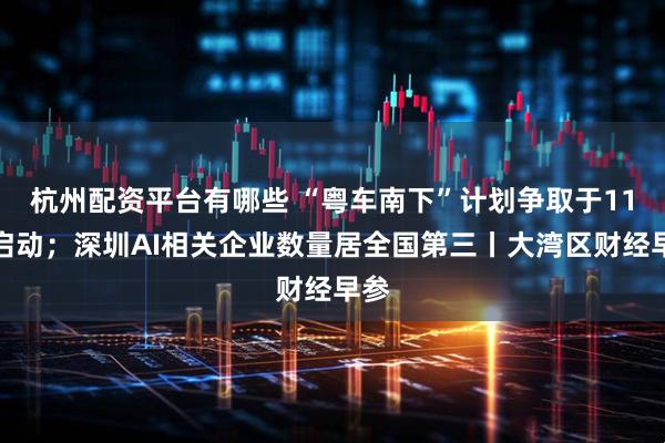 杭州配资平台有哪些 “粤车南下”计划争取于11月启动；深圳AI相关企业数量居全国第三丨大湾区财经早参