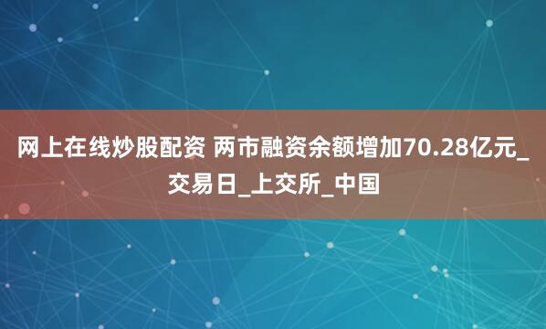网上在线炒股配资 两市融资余额增加70.28亿元_交易日_上交所_中国