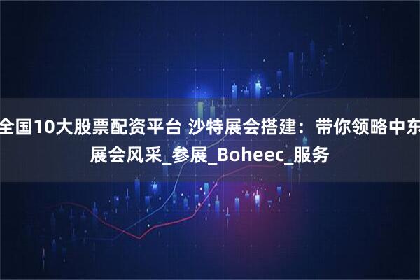 全国10大股票配资平台 沙特展会搭建：带你领略中东展会风采_参展_Boheec_服务