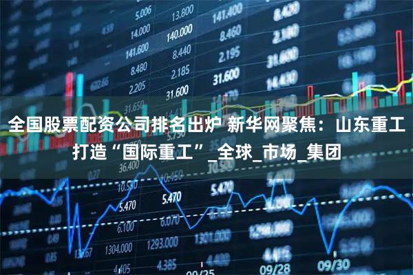 全国股票配资公司排名出炉 新华网聚焦：山东重工打造“国际重工”_全球_市场_集团