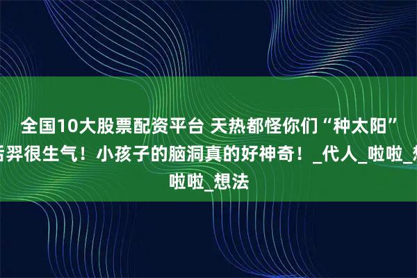 全国10大股票配资平台 天热都怪你们“种太阳”，后羿很生气！小孩子的脑洞真的好神奇！_代人_啦啦_想法