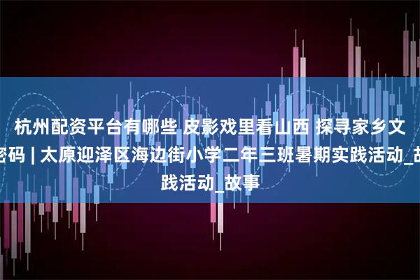 杭州配资平台有哪些 皮影戏里看山西 探寻家乡文化密码 | 太原迎泽区海边街小学二年三班暑期实践活动_故事