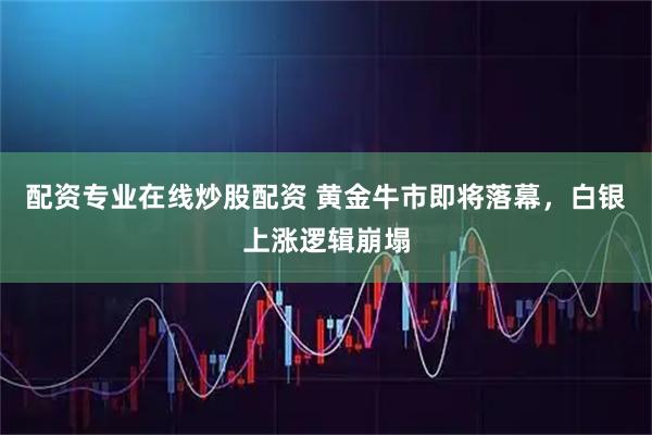 配资专业在线炒股配资 黄金牛市即将落幕，白银上涨逻辑崩塌