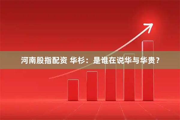 河南股指配资 华杉：是谁在说华与华贵？