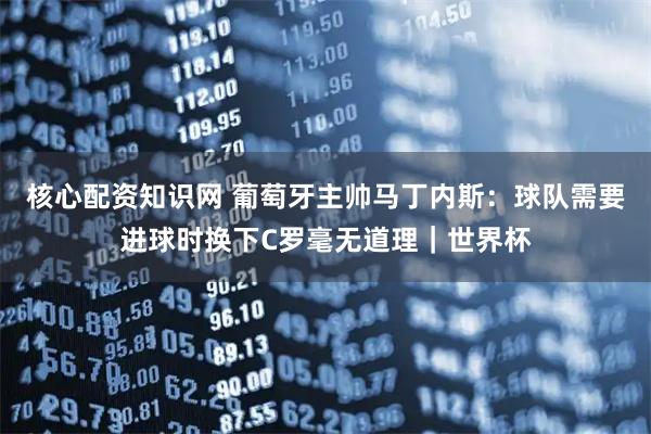 核心配资知识网 葡萄牙主帅马丁内斯：球队需要进球时换下C罗毫无道理｜世界杯