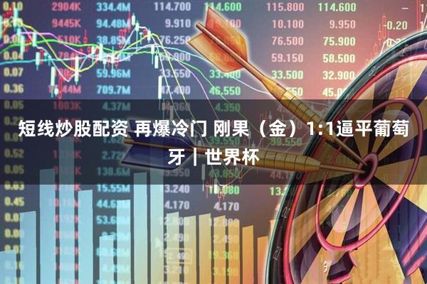 短线炒股配资 再爆冷门 刚果（金）1:1逼平葡萄牙｜世界杯