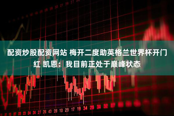 配资炒股配资网站 梅开二度助英格兰世界杯开门红 凯恩：我目前正处于巅峰状态