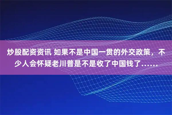 炒股配资资讯 如果不是中国一贯的外交政策，不少人会怀疑老川普是不是收了中国钱了……