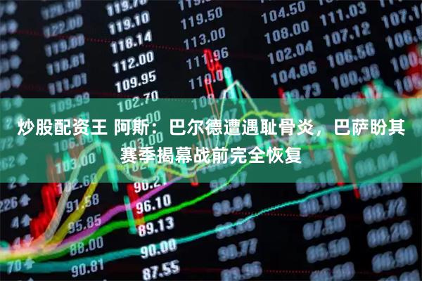 炒股配资王 阿斯：巴尔德遭遇耻骨炎，巴萨盼其赛季揭幕战前完全恢复