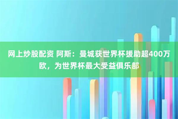 网上炒股配资 阿斯：曼城获世界杯援助超400万欧，为世界杯最大受益俱乐部