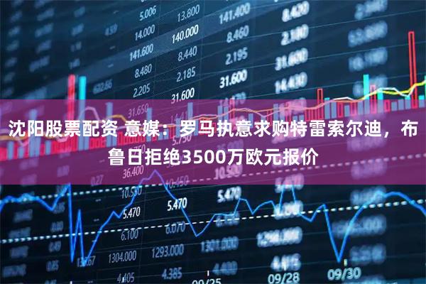 沈阳股票配资 意媒：罗马执意求购特雷索尔迪，布鲁日拒绝3500万欧元报价